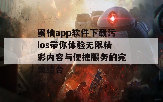 蜜柚app软件下载污ios带你体验无限精彩内容与便捷服务的完美结合