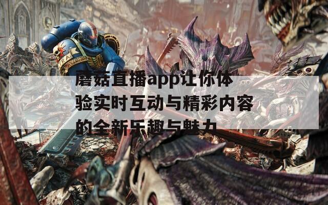蘑菇直播app让你体验实时互动与精彩内容的全新乐趣与魅力