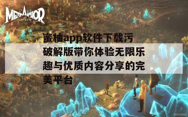 蜜柚app软件下载污破解版带你体验无限乐趣与优质内容分享的完美平台