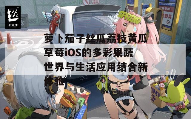 萝卜茄子丝瓜荔枝黄瓜草莓iOS的多彩果蔬世界与生活应用结合新体验