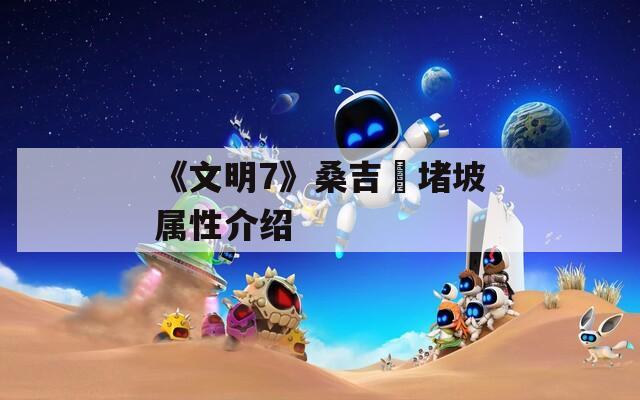 《文明7》桑吉窣堵坡属性介绍