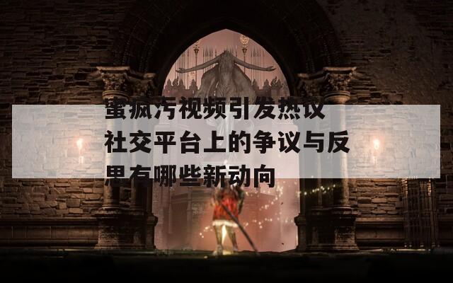 蜜疯污视频引发热议 社交平台上的争议与反思有哪些新动向