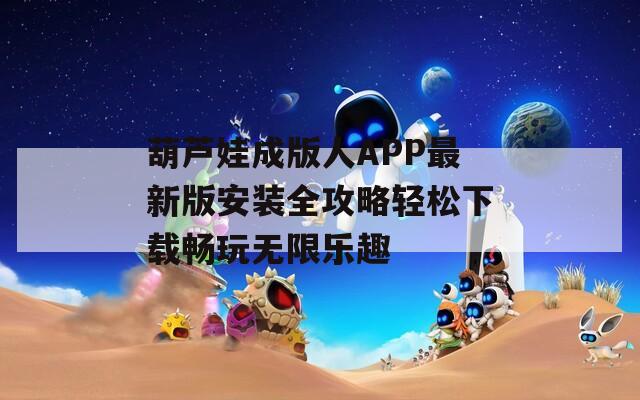 葫芦娃成版人APP最新版安装全攻略轻松下载畅玩无限乐趣