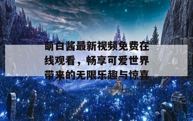 萌白酱最新视频免费在线观看，畅享可爱世界带来的无限乐趣与惊喜