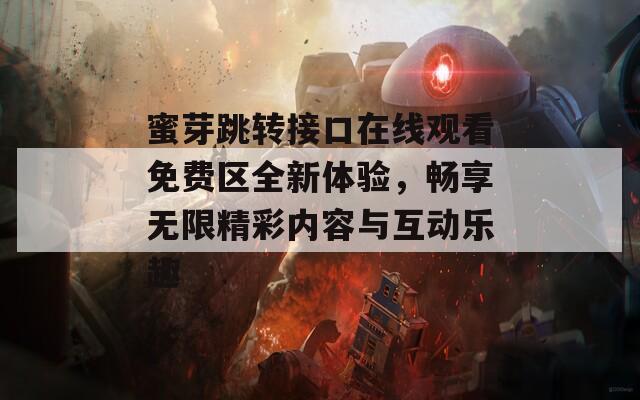 蜜芽跳转接口在线观看免费区全新体验，畅享无限精彩内容与互动乐趣