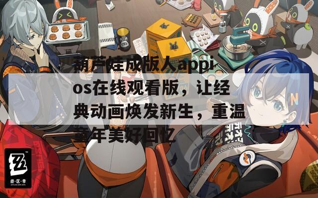 葫芦娃成版人appios在线观看版，让经典动画焕发新生，重温童年美好回忆