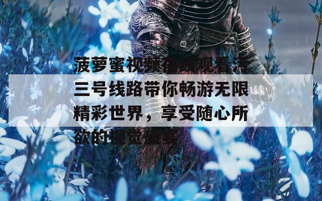 菠萝蜜视频在线观看污三号线路带你畅游无限精彩世界，享受随心所欲的视觉盛宴