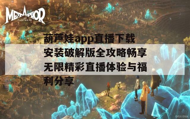 葫芦娃app直播下载安装破解版全攻略畅享无限精彩直播体验与福利分享