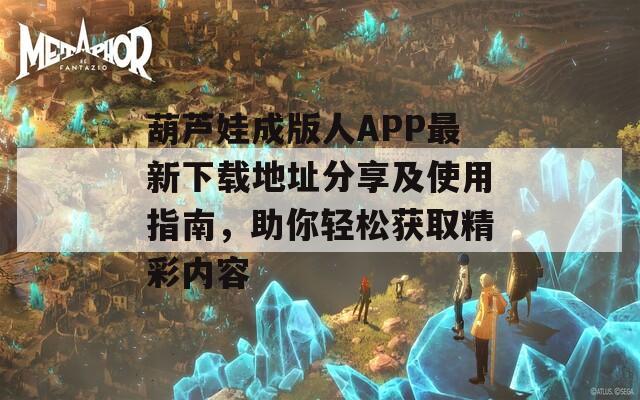 葫芦娃成版人APP最新下载地址分享及使用指南，助你轻松获取精彩内容