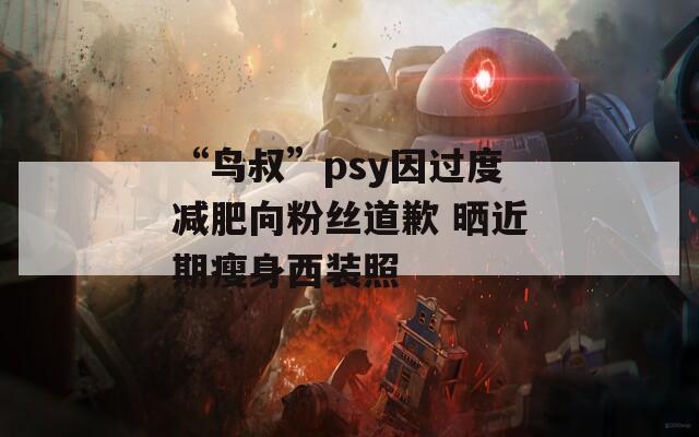 “鸟叔”psy因过度减肥向粉丝道歉 晒近期瘦身西装照