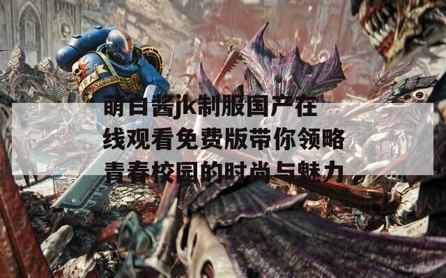 萌白酱jk制服国产在线观看免费版带你领略青春校园的时尚与魅力