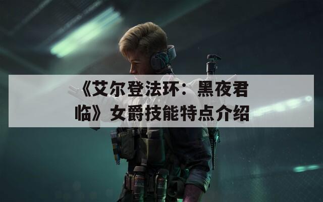 《艾尔登法环：黑夜君临》女爵技能特点介绍