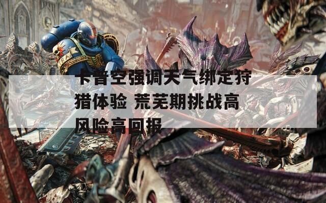 卡普空强调天气绑定狩猎体验 荒芜期挑战高风险高回报