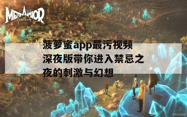 菠萝蜜app最污视频深夜版带你进入禁忌之夜的刺激与幻想
