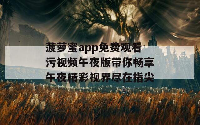 菠萝蜜app免费观看污视频午夜版带你畅享午夜精彩视界尽在指尖