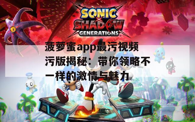 菠萝蜜app最污视频污版揭秘：带你领略不一样的激情与魅力