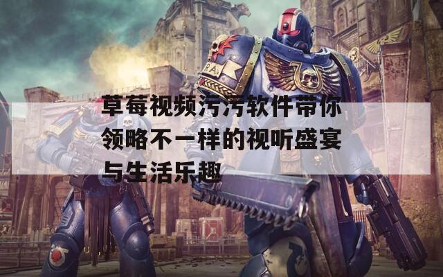 草莓视频污污软件带你领略不一样的视听盛宴与生活乐趣