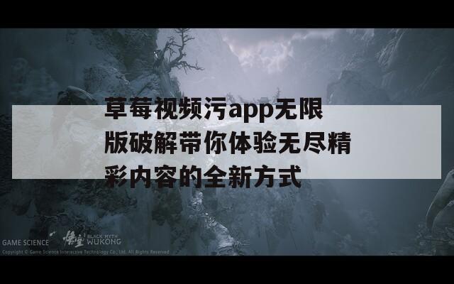 草莓视频污app无限版破解带你体验无尽精彩内容的全新方式