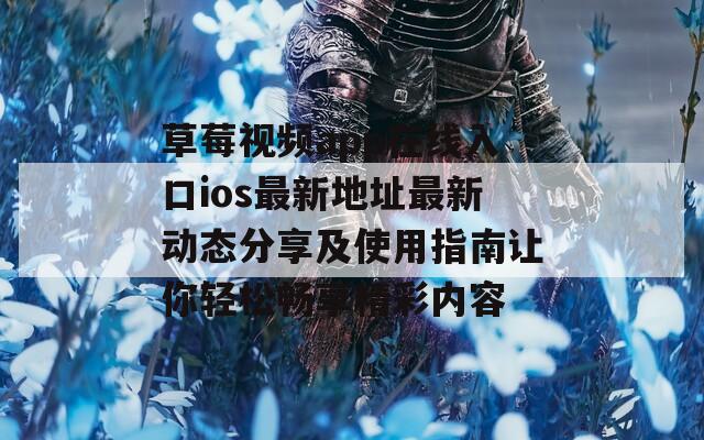 草莓视频app在线入口ios最新地址最新动态分享及使用指南让你轻松畅享精彩内容