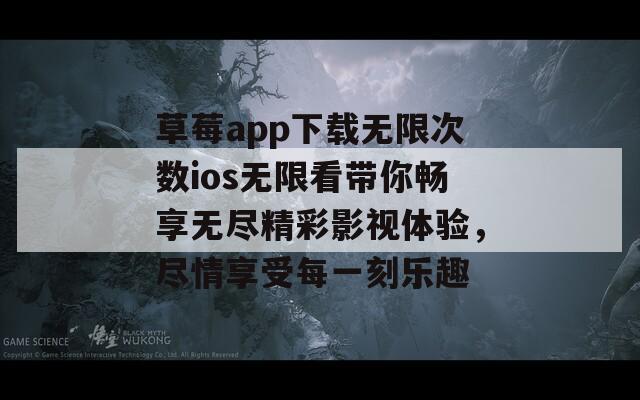 草莓app下载无限次数ios无限看带你畅享无尽精彩影视体验，尽情享受每一刻乐趣
