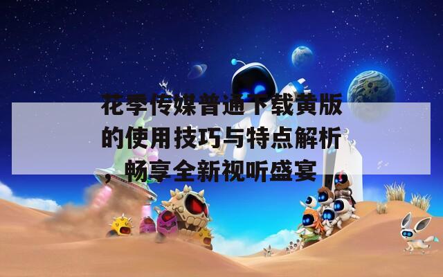 花季传媒普通下载黄版的使用技巧与特点解析，畅享全新视听盛宴