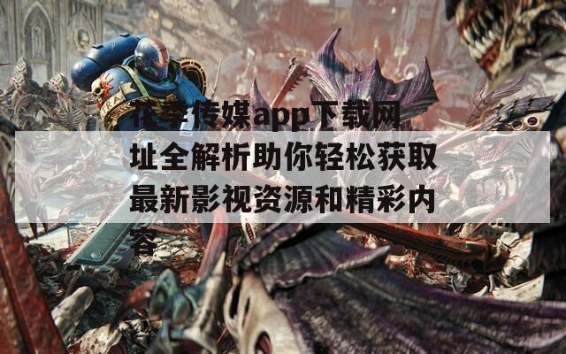 花季传媒app下载网址全解析助你轻松获取最新影视资源和精彩内容