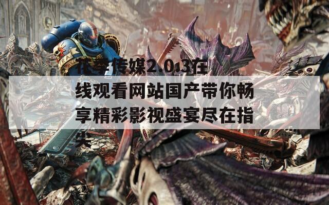 花季传媒2.0.3在线观看网站国产带你畅享精彩影视盛宴尽在指尖