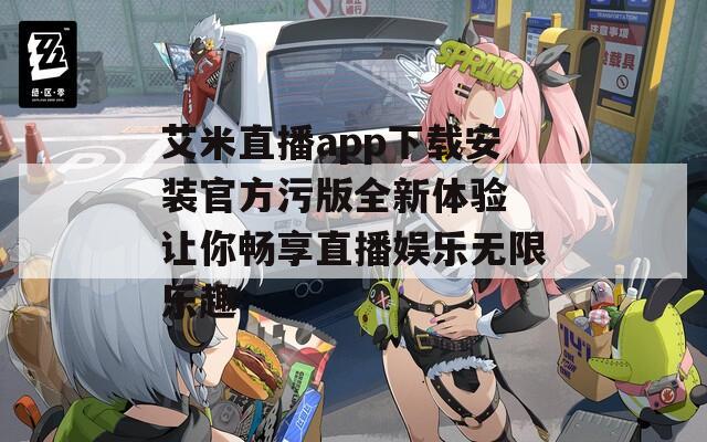 艾米直播app下载安装官方污版全新体验 让你畅享直播娱乐无限乐趣