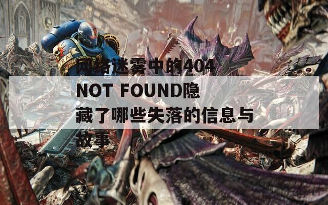 网络迷雾中的404 NOT FOUND隐藏了哪些失落的信息与故事