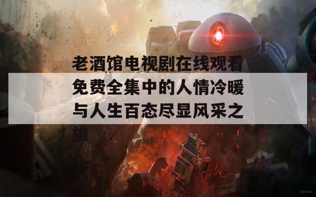 老酒馆电视剧在线观看免费全集中的人情冷暖与人生百态尽显风采之旅