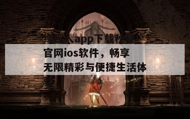绿巨人app下载秋葵官网ios软件，畅享无限精彩与便捷生活体验