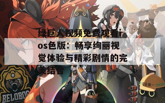 绿巨人视频免费观看ios色版：畅享绚丽视觉体验与精彩剧情的完美结合