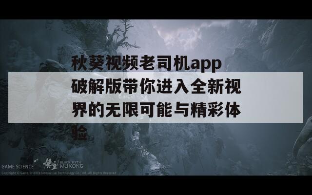 秋葵视频老司机app破解版带你进入全新视界的无限可能与精彩体验