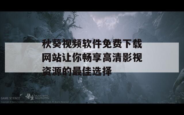 秋葵视频软件免费下载网站让你畅享高清影视资源的最佳选择