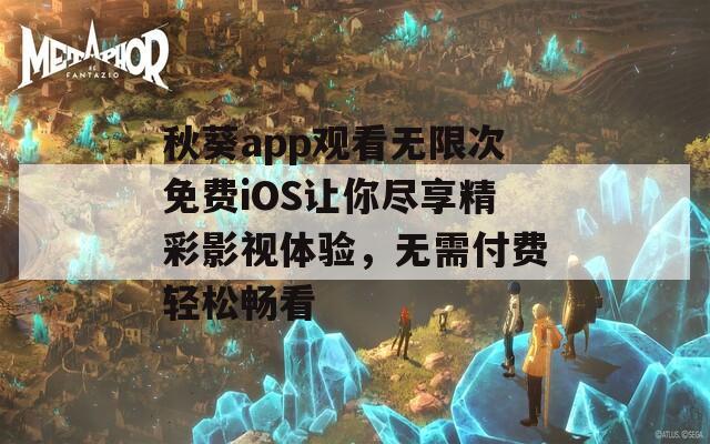 秋葵app观看无限次免费iOS让你尽享精彩影视体验，无需付费轻松畅看