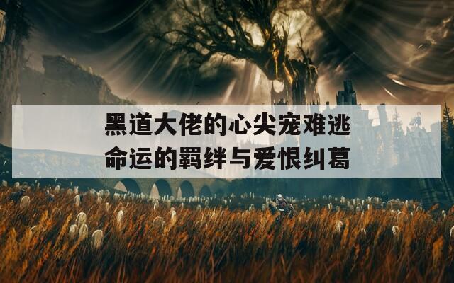 黑道大佬的心尖宠难逃命运的羁绊与爱恨纠葛