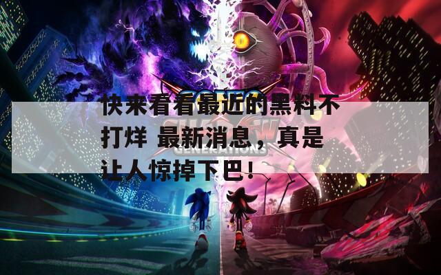快来看看最近的黑料不打烊 最新消息，真是让人惊掉下巴！