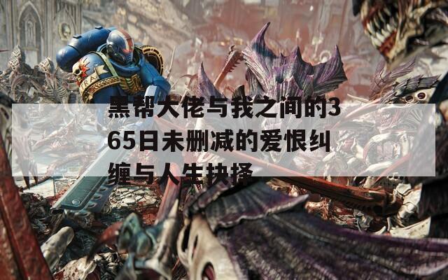 黑帮大佬与我之间的365日未删减的爱恨纠缠与人生抉择