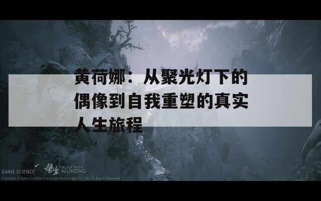 黄荷娜：从聚光灯下的偶像到自我重塑的真实人生旅程