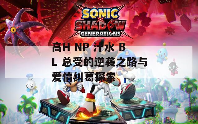 高H NP 汁水 BL 总受的逆袭之路与爱情纠葛探索