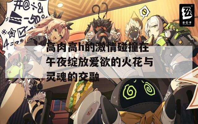 高肉高h的激情碰撞在午夜绽放爱欲的火花与灵魂的交融