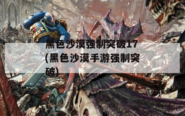 黑色沙漠强制突破17(黑色沙漠手游强制突破)