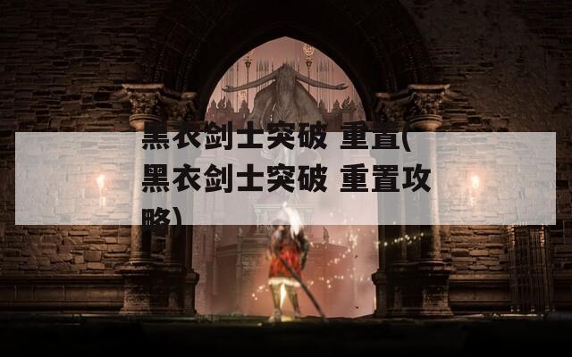 黑衣剑士突破 重置(黑衣剑士突破 重置攻略)