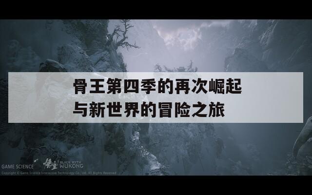 骨王第四季的再次崛起与新世界的冒险之旅