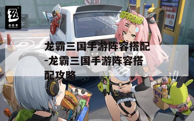 龙霸三国手游阵容搭配-龙霸三国手游阵容搭配攻略