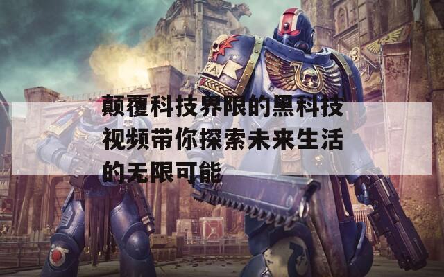 颠覆科技界限的黑科技视频带你探索未来生活的无限可能
