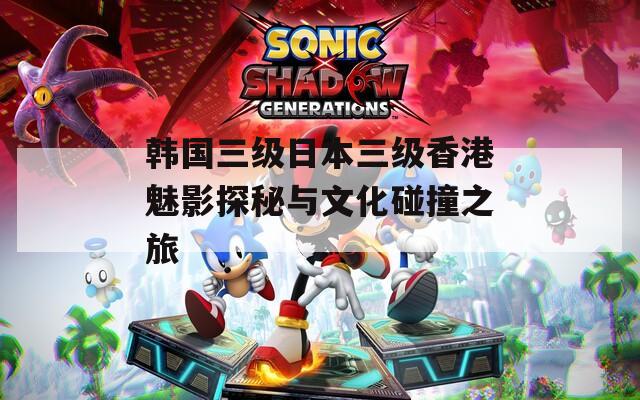韩国三级日本三级香港魅影探秘与文化碰撞之旅