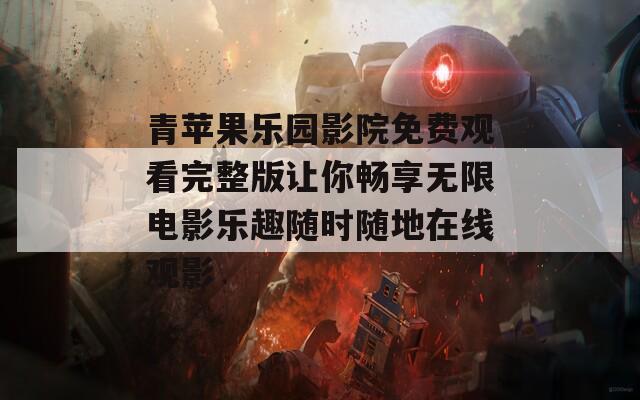 青苹果乐园影院免费观看完整版让你畅享无限电影乐趣随时随地在线观影