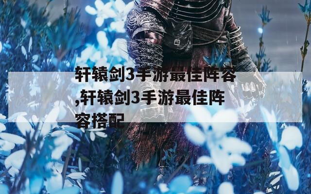 轩辕剑3手游最佳阵容,轩辕剑3手游最佳阵容搭配