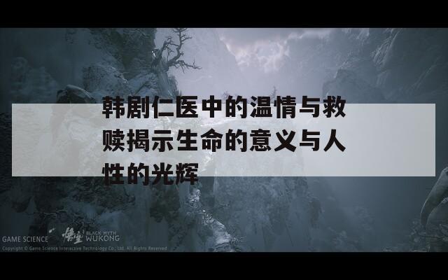 韩剧仁医中的温情与救赎揭示生命的意义与人性的光辉
